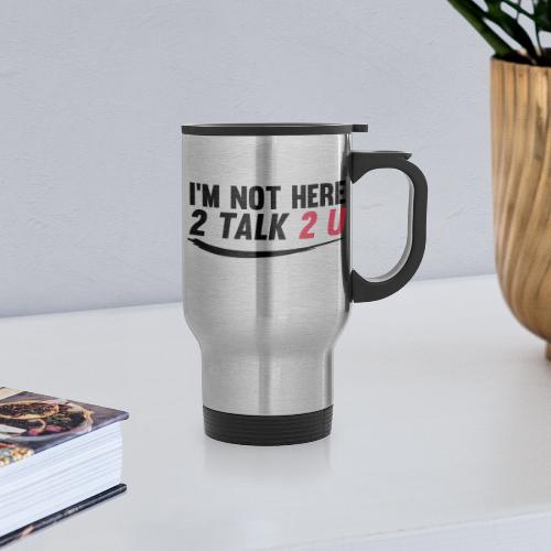 Im Not Here 2 Talk 2 You - Travel Mug with Handle