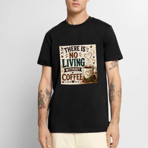 There Is No Living Without Coffee - Men's Premium T-Shirt