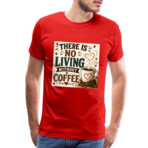 There Is No Living Without Coffee - Men's Premium T-Shirt