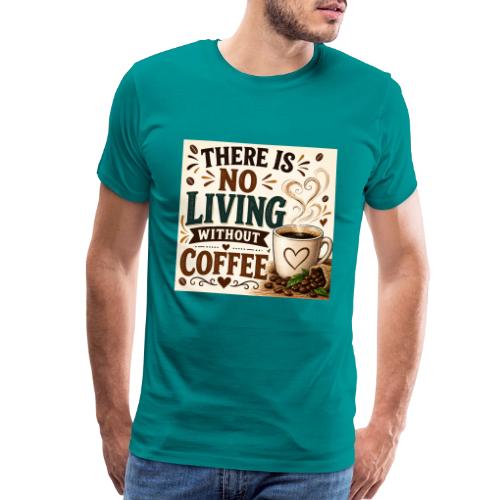 There Is No Living Without Coffee - Men's Premium T-Shirt