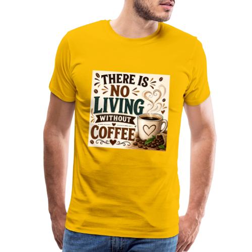 There Is No Living Without Coffee - Men's Premium T-Shirt
