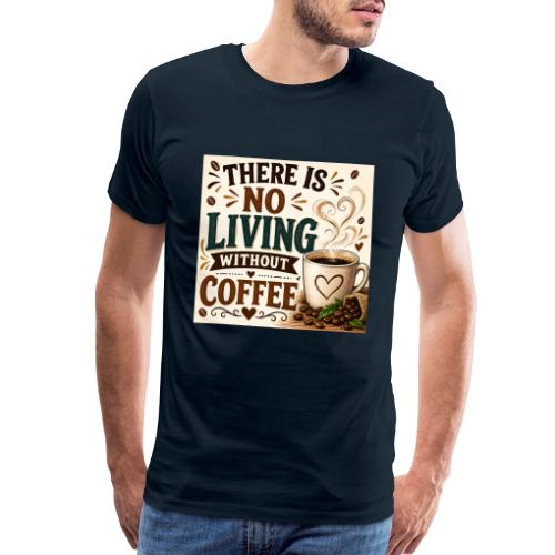 There Is No Living Without Coffee - Men's Premium T-Shirt