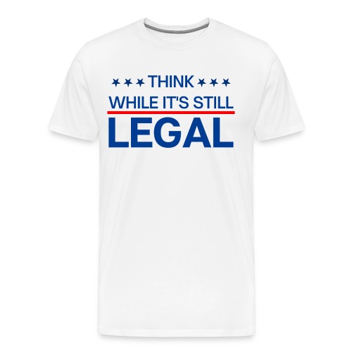 THINK WHILE IT'S STILL LEGAL - Men's Premium T-Shirt