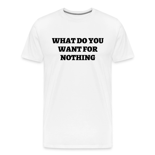 WHAT DO YOU WANT FOR NOTHING (in black letters) - Men's Premium T-Shirt