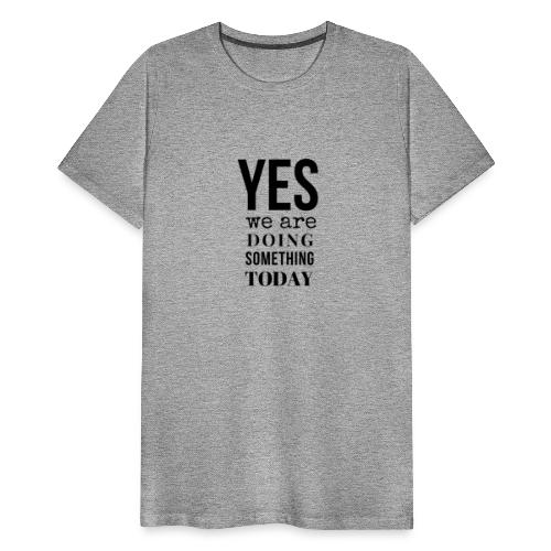 Yes We Are Doing Something Today (black text) - Men's Premium T-Shirt
