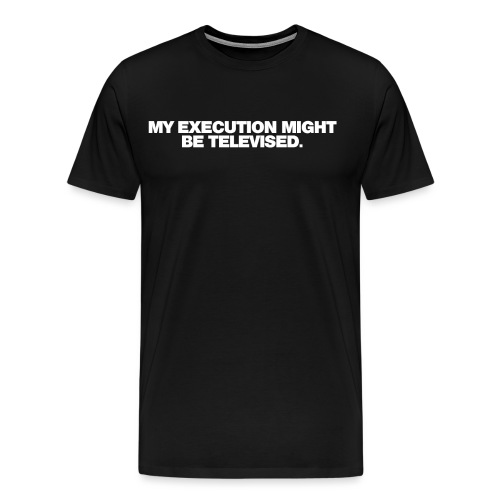 MY EXECUTION MIGHT BE TELEVISED - Men's Premium T-Shirt