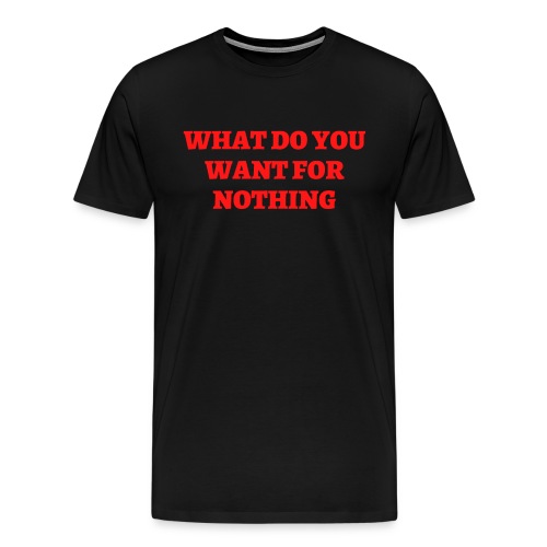 WHAT DO YOU WANT FOR NOTHING (in red letters) - Men's Premium T-Shirt