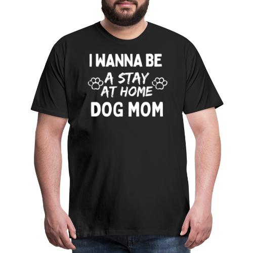 I Wanna Be A Stay At Home Dog Mom, Funny Dog Moms - Men's Premium T-Shirt