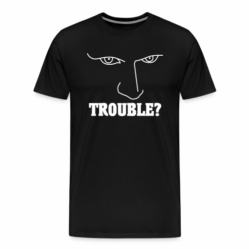Do you have or are you looking for TROUBLE? - Men's Premium T-Shirt