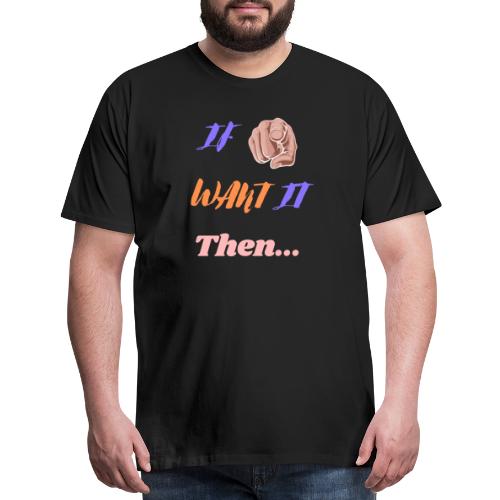If You Want It Then... | New Inspirational Tshirt - Men's Premium T-Shirt