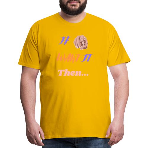 If You Want It Then... | New Inspirational Tshirt - Men's Premium T-Shirt