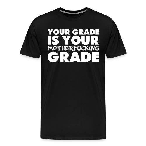 YOUR GRADE IS YOUR MOTHERF*CKING GRADE - Men's Premium T-Shirt