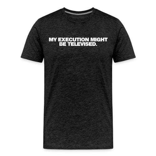 MY EXECUTION MIGHT BE TELEVISED - Men's Premium T-Shirt