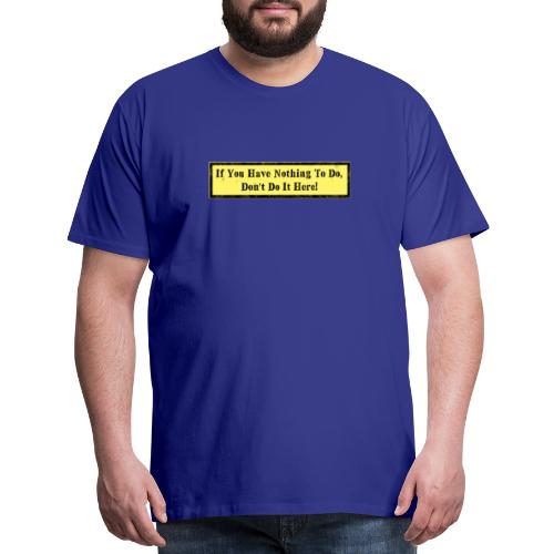 If you have nothing to do, don't do it here! - Men's Premium T-Shirt