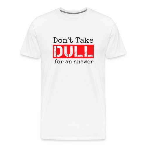 Don't Take Dull for an Answer - Men's Premium T-Shirt