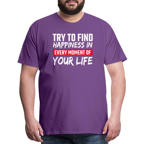 Try To Find Happiness In Every Moment Of Your Life - Men's Premium T-Shirt