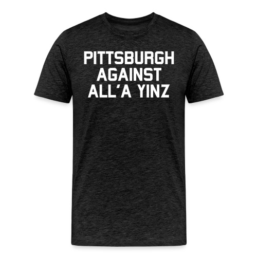 Pittsburgh Against All'a Yinz - Men's Premium T-Shirt
