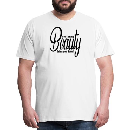 Don't let my BEAUTY bring you down! (Black) - Men's Premium T-Shirt