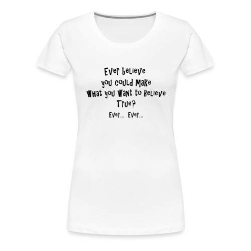 Ever believe you could make what you want ... true - Women's Premium T-Shirt