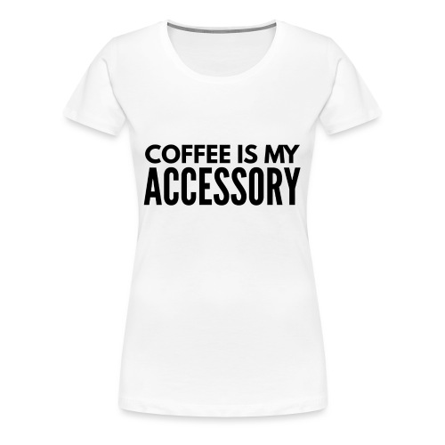 coffee is my accessory1 - Women's Premium T-Shirt