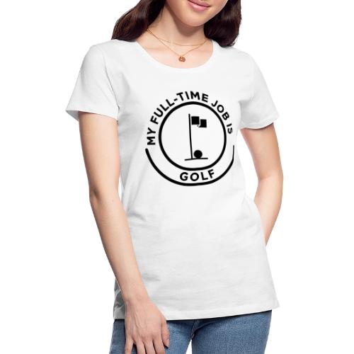 My Full-Time Job Is Golf - Retired Pro Gift Tee - Women's Premium T-Shirt