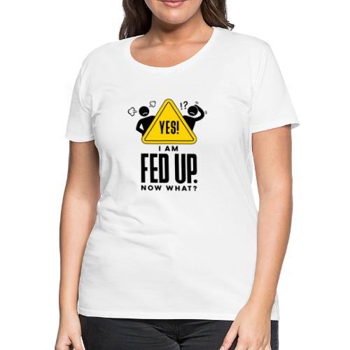 YES! I AM FED UP. NOW WHAT? - Women's Premium T-Shirt