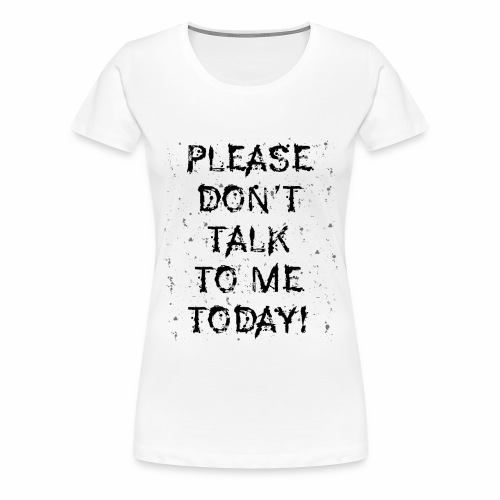 PLEASE DON'T TALK TO ME TODAY - Gift Ideas - Women's Premium T-Shirt