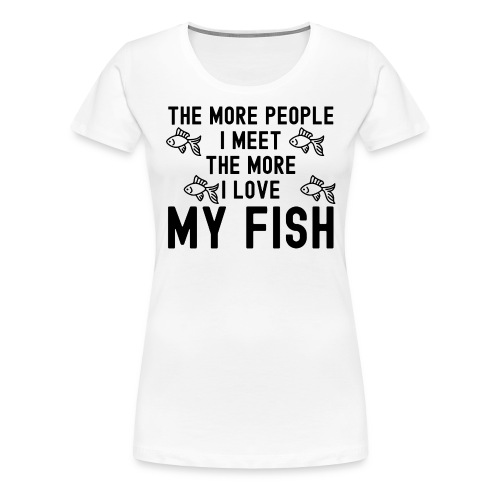 The More People I Meet The More I Love My Fish - Women's Premium T-Shirt