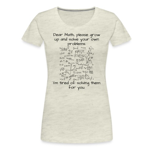 Dear Math, please grow up and solve your own probl - Women's Premium T-Shirt