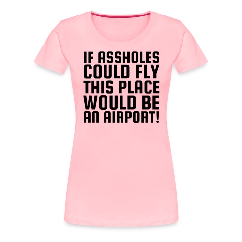 If Assholes Could Fly This Place Would Be Airport - Women's Premium T-Shirt