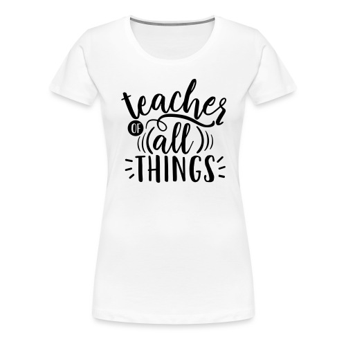 Teacher of All Things Teacher T-Shirts - Women's Premium T-Shirt