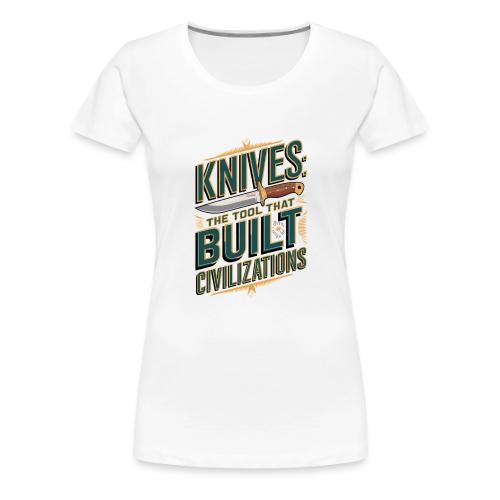 Knives The Tool That Built Civilizations - Women's Premium T-Shirt