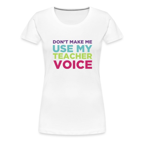 Don't Make Me Use My Teacher Voice - Women's Premium T-Shirt