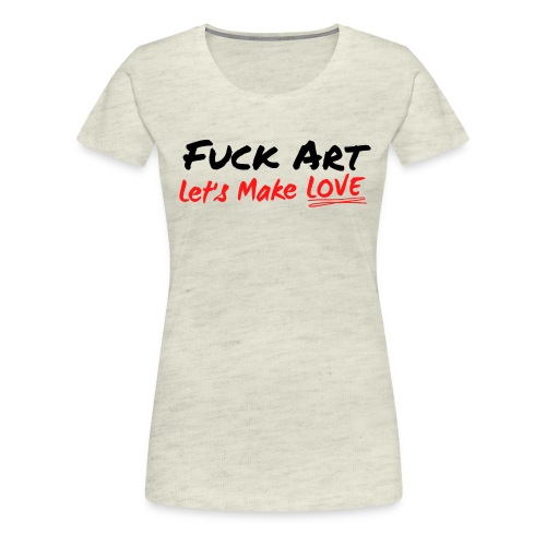 Fuck Art Let's Make LOVE - Women's Premium T-Shirt