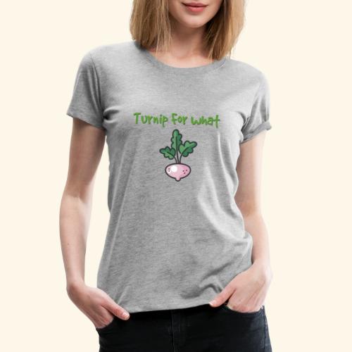 Turnip For for what - Women's Premium T-Shirt