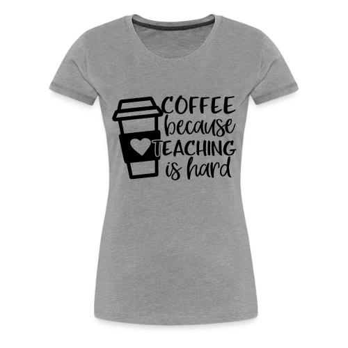 Coffee Because Teaching Is Hard - Women's Premium T-Shirt