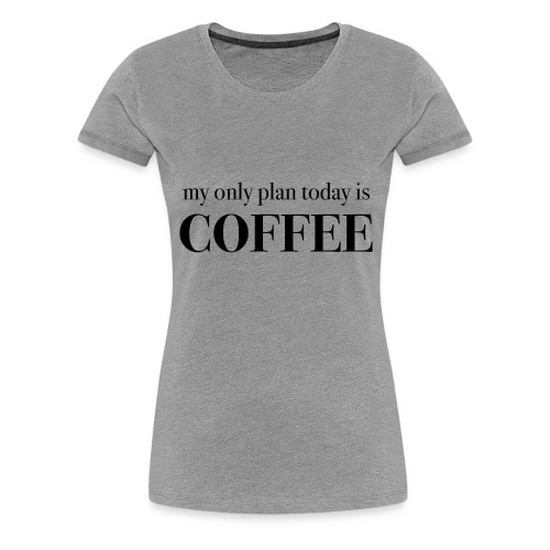 my only plan for today is COFFEE MUG - Women's Premium T-Shirt