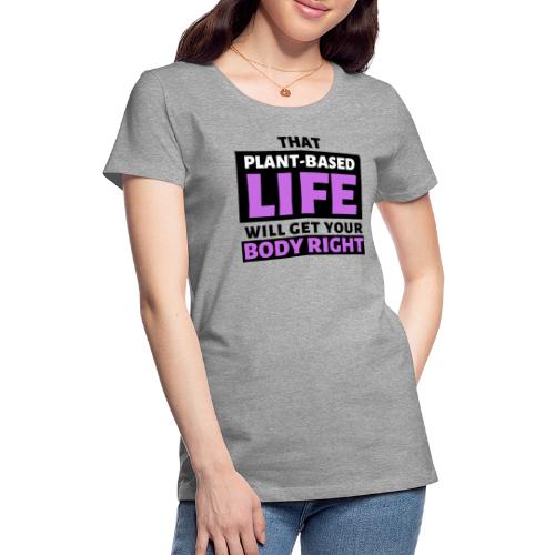 That Plant Based Life Will Get Your Body Right - Women's Premium T-Shirt