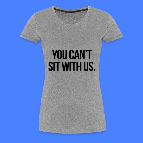 You Can't Sit With Us - Women's Premium T-Shirt