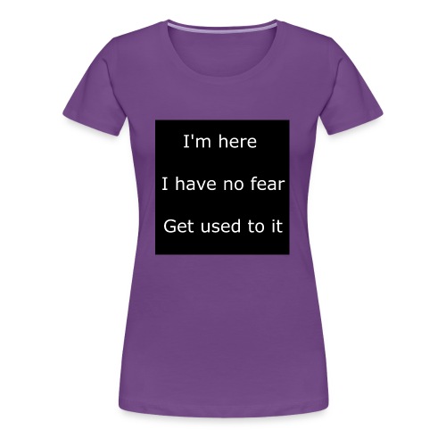 IM HERE, I HAVE NO FEAR, GET USED TO IT - Women's Premium T-Shirt