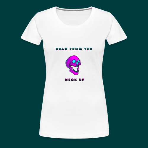 Dead from the neck up - Women's Premium T-Shirt