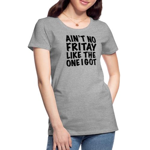 Ain't No Fritay Like The One I Got - Women's Premium T-Shirt