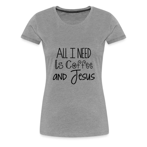 All I need is Coffee & Jesus - Women's Premium T-Shirt