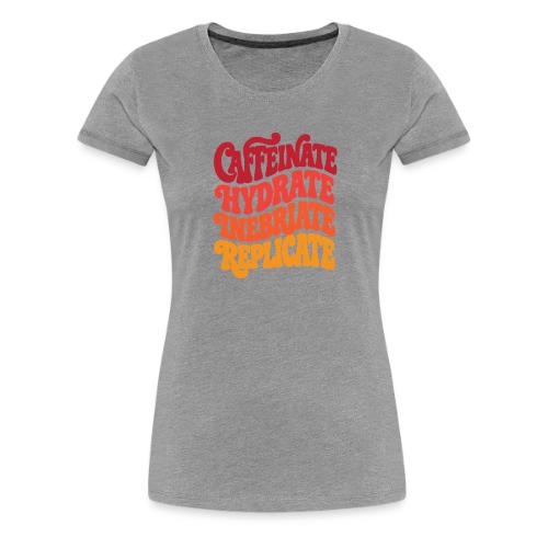 Caffeinate Hydrate Inebriate Replicate - Women's Premium T-Shirt