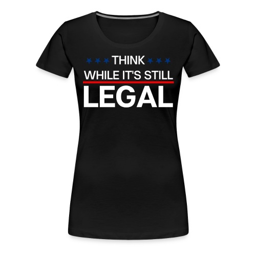 THINK WHILE IT'S STILL LEGAL - Women's Premium T-Shirt