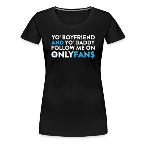 YO' BOYFRIEND AND YO' DADDY FOLLOW ME ON ONLYFANS - Women's Premium T-Shirt