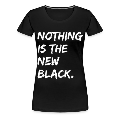 NOTHING IS THE NEW BLACK (in white letters) - Women's Premium T-Shirt