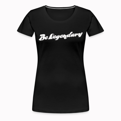 Be Legendary - Women's Premium T-Shirt