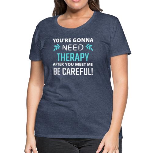 You Are Gonna Need Therapy After You Meet Me - Women's Premium T-Shirt