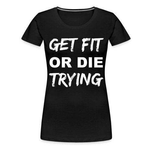 Get Fit Or Die Trying 2 - Women's Premium T-Shirt